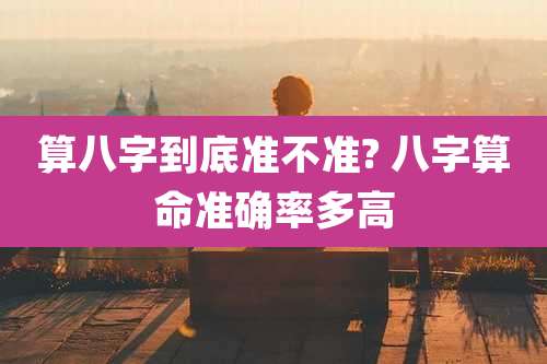 算八字到底准不准? 八字算命准确率多高