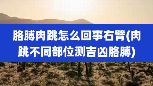 胳膊肉跳怎么回事右臂(肉跳不同部位测吉凶胳膊)