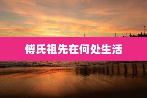 傅氏祖先在何处生活