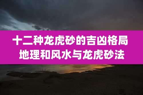 十二种龙虎砂的吉凶格局 地理和风水与龙虎砂法