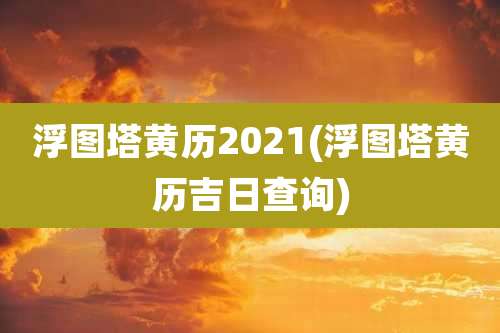 浮图塔黄历2021(浮图塔黄历吉日查询)