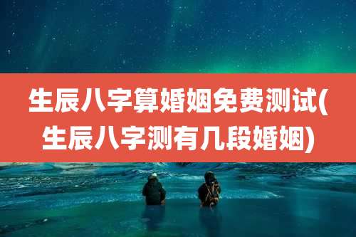 生辰八字算婚姻免费测试(生辰八字测有几段婚姻)