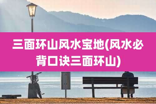 三面环山风水宝地(风水必背口诀三面环山)