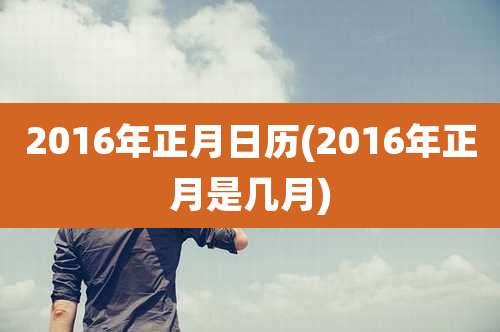 2016年正月日历(2016年正月是几月)