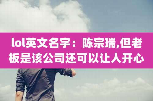 lol英文名字:陈宗瑞,但老板是该公司还可以让人开心