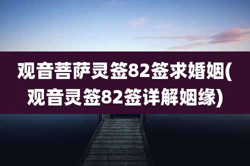 观音菩萨灵签82签求婚姻(观音灵签82签详解姻缘)