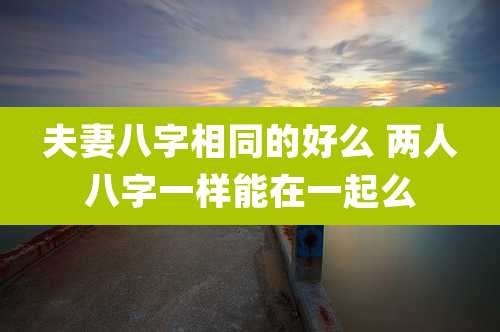 夫妻八字相同的好么 两人八字一样能在一起么