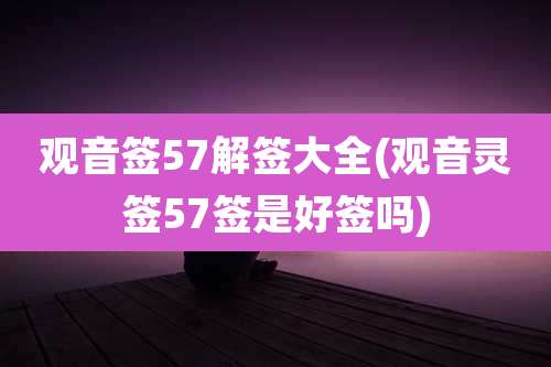 观音签57解签大全(观音灵签57签是好签吗)