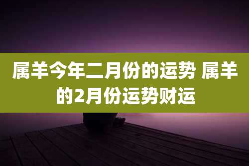 属羊今年二月份的运势 属羊的2月份运势财运