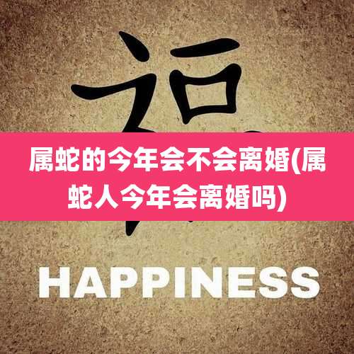 属蛇的今年会不会离婚(属蛇人今年会离婚吗)
