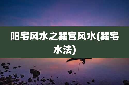 阳宅风水之巽宫风水(巽宅水法)