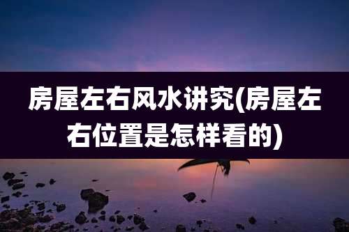 房屋左右风水讲究(房屋左右位置是怎样看的)