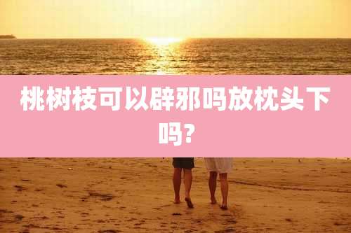 桃树枝可以辟邪吗放枕头下吗?