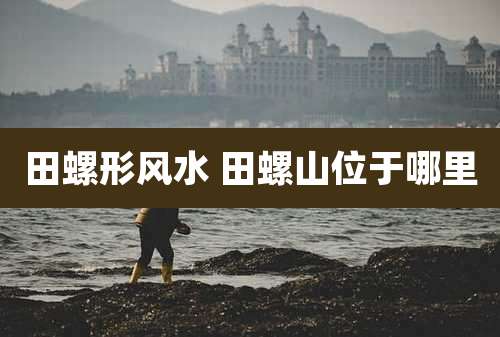 田螺形风水 田螺山位于哪里
