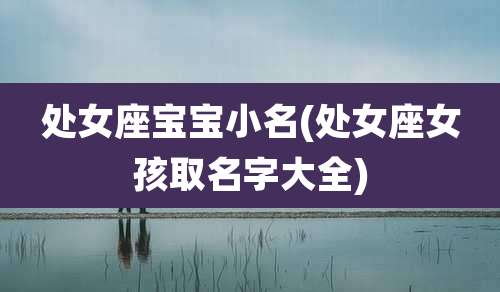 处女座宝宝小名(处女座女孩取名字大全)