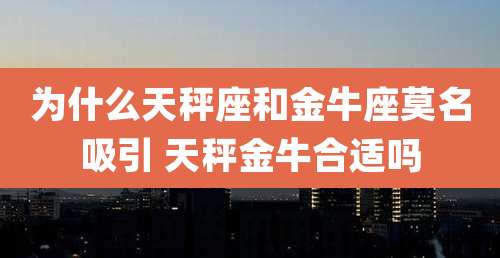 为什么天秤座和金牛座莫名吸引 天秤金牛合适吗