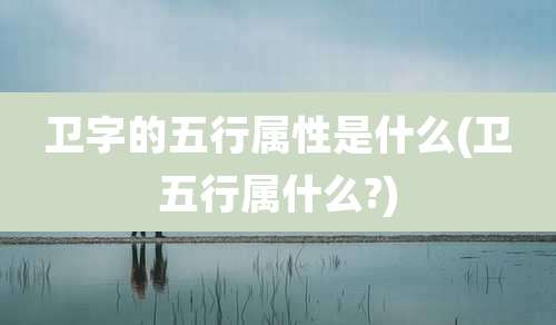 卫字的五行属性是什么(卫五行属什么?)