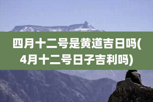 四月十二号是黄道吉日吗(4月十二号日子吉利吗)