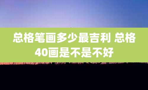 总格笔画多少最吉利 总格40画是不是不好