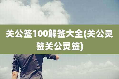 关公签100解签大全(关公灵签关公灵签)