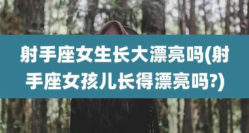 射手座女生长大漂亮吗(射手座女孩儿长得漂亮吗?)