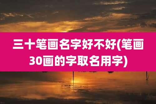 三十笔画名字好不好(笔画30画的字取名用字)