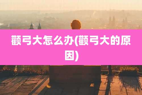 颧弓大怎么办(颧弓大的原因)