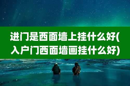 进门是西面墙上挂什么好(入户门西面墙画挂什么好)