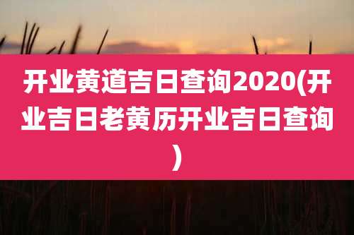 开业黄道吉日查询2020(开业吉日老黄历开业吉日查询)