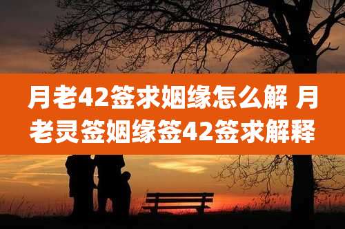月老42签求姻缘怎么解 月老灵签姻缘签42签求解释