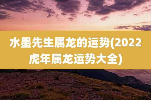 水墨先生属龙的运势(2022虎年属龙运势大全)