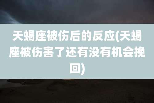 天蝎座被伤后的反应(天蝎座被伤害了还有没有机会挽回)