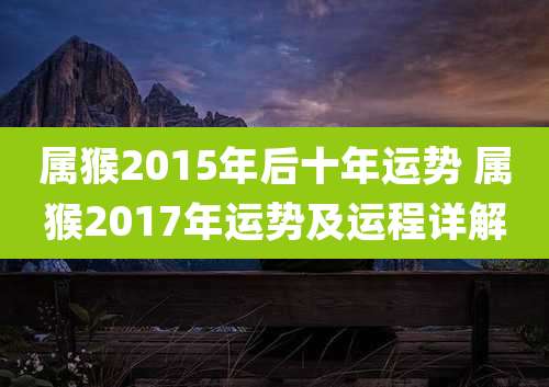 属猴2015年后十年运势 属猴2017年运势及运程详解