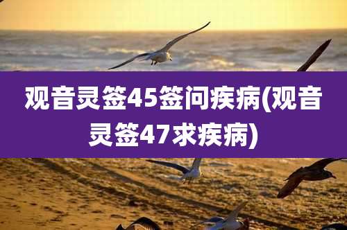 观音灵签45签问疾病(观音灵签47求疾病)