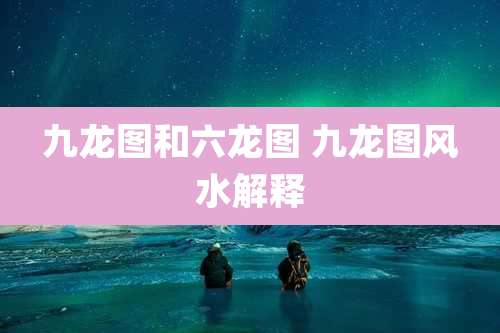 九龙图和六龙图 九龙图风水解释