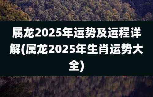 属龙2025年运势及运程详解(属龙2025年生肖运势大全)
