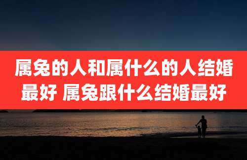属兔的人和属什么的人结婚最好 属兔跟什么结婚最好
