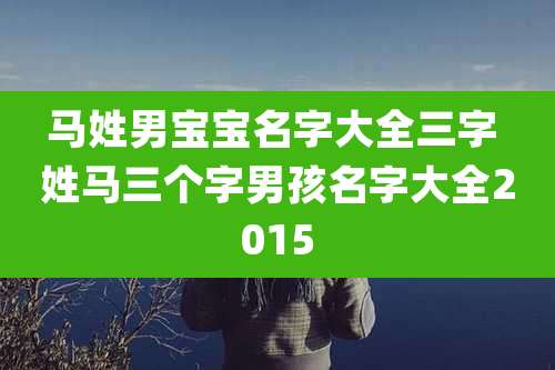 马姓男宝宝名字大全三字 姓马三个字男孩名字大全2015