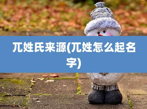 兀姓氏来源(兀姓怎么起名字)