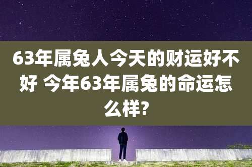 63年属兔人今天的财运好不好 今年63年属兔的命运怎么样?