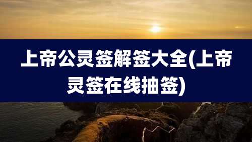 上帝公灵签解签大全(上帝灵签在线抽签)