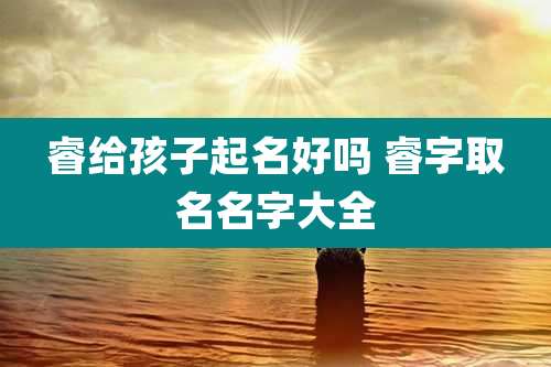 睿给孩子起名好吗 睿字取名名字大全