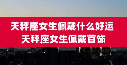 天秤座女生佩戴什么好运 天秤座女生佩戴首饰