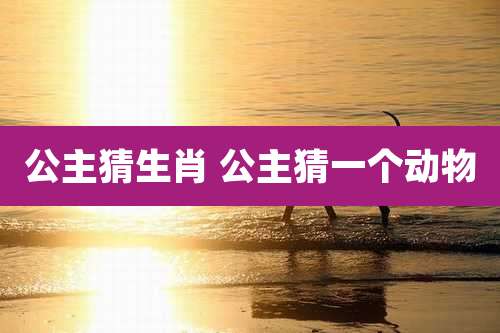 公主猜生肖 公主猜一个动物