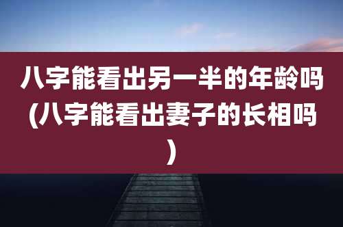 八字能看出另一半的年龄吗(八字能看出妻子的长相吗)