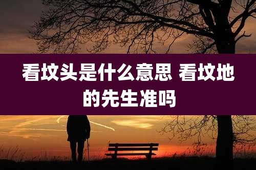 看坟头是什么意思 看坟地的先生准吗