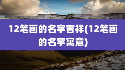 12笔画的名字吉祥(12笔画的名字寓意)
