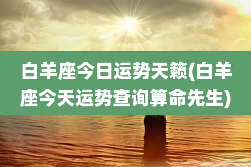 白羊座今日运势天籁(白羊座今天运势查询算命先生)