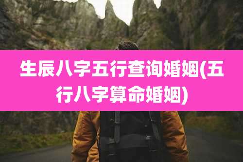 生辰八字五行查询婚姻(五行八字算命婚姻)