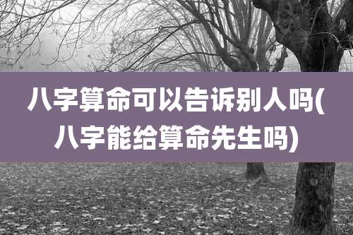 八字算命可以告诉别人吗(八字能给算命先生吗)
